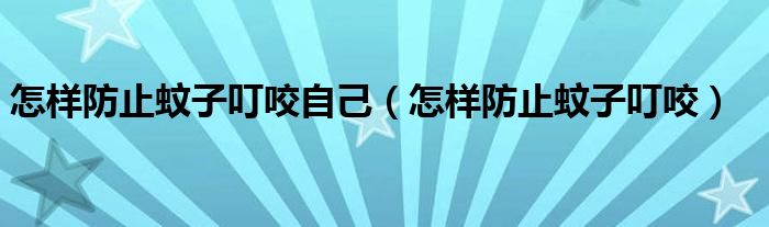 怎樣防止蚊子叮咬自己（怎樣防止蚊子叮咬）
