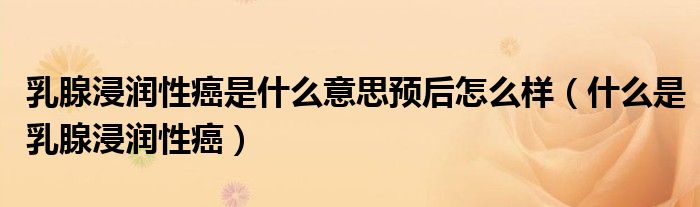 乳腺浸潤性癌是什么意思預(yù)后怎么樣（什么是乳腺浸潤性癌）