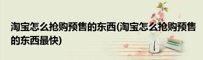 淘寶怎么搶購預(yù)售的東西(淘寶怎么搶購預(yù)售的東西最快)
