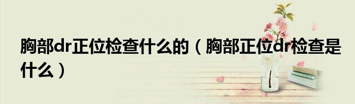 胸部dr正位檢查什么的（胸部正位dr檢查是什么）