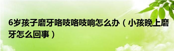 6歲孩子磨牙咯吱咯吱響怎么辦（小孩晚上磨牙怎么回事）