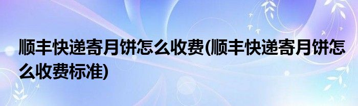 順豐快遞寄月餅怎么收費(順豐快遞寄月餅怎么收費標準)