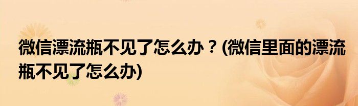 微信漂流瓶不見了怎么辦？(微信里面的漂流瓶不見了怎么辦)