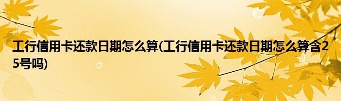 工行信用卡還款日期怎么算(工行信用卡還款日期怎么算含25號嗎)