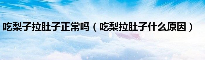 吃梨子拉肚子正常嗎（吃梨拉肚子什么原因）