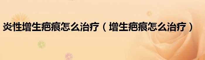 炎性增生疤痕怎么治療（增生疤痕怎么治療）