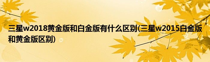 三星w2018黃金版和白金版有什么區(qū)別(三星w2015白金版和黃金版區(qū)別)