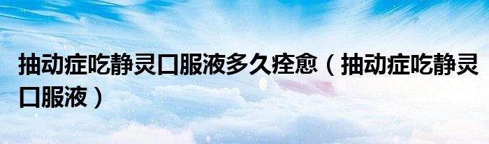 抽動(dòng)癥吃靜靈口服液多久痊愈(抽動(dòng)癥吃靜靈口服液)