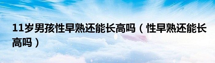 11歲男孩性早熟還能長(zhǎng)高嗎(性早熟還能長(zhǎng)高嗎)