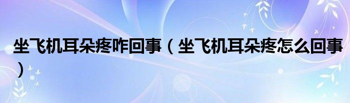 坐飛機(jī)耳朵疼咋回事（坐飛機(jī)耳朵疼怎么回事）