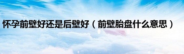 懷孕前壁好還是后壁好（前壁胎盤(pán)什么意思）