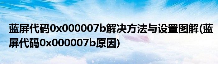 藍屏代碼0x000007b解決方法與設置圖解(藍屏代碼0x000007b原因)