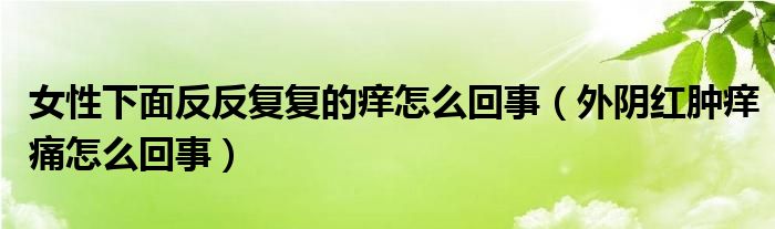女性下面反反復復的癢怎么回事（外陰紅腫癢痛怎么回事）