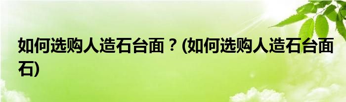 如何選購人造石臺面？(如何選購人造石臺面石)