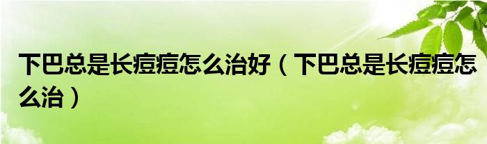 下巴總是長痘痘怎么治好（下巴總是長痘痘怎么治）