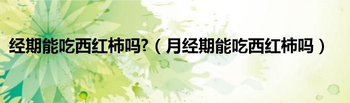 經(jīng)期能吃西紅柿嗎?(月經(jīng)期能吃西紅柿嗎)