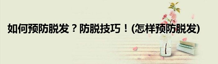 如何預(yù)防脫發(fā)？防脫技巧！(怎樣預(yù)防脫發(fā))