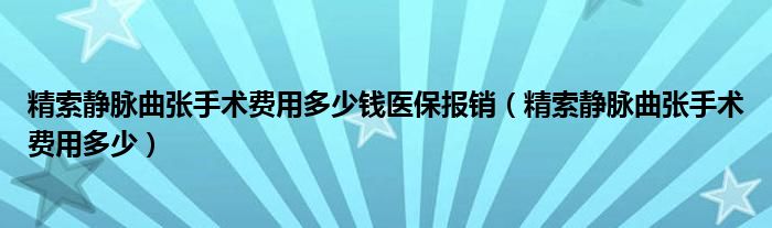 精索靜脈曲張手術費用多少錢醫(yī)保報銷(精索靜脈曲張手術費用多少)