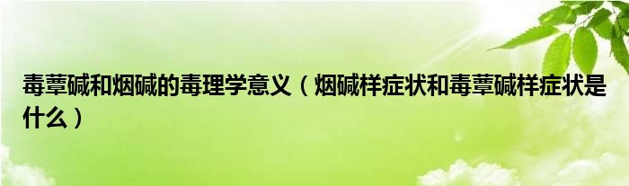 毒蕈堿和煙堿的毒理學意義（煙堿樣癥狀和毒蕈堿樣癥狀是什么）