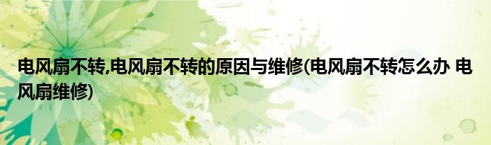 電風扇不轉,電風扇不轉的原因與維修(電風扇不轉怎么辦 電風扇維修)