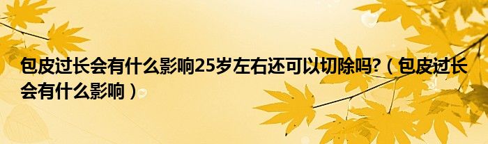 包皮過長會有什么影響25歲左右還可以切除嗎?(包皮過長會有什么影響)