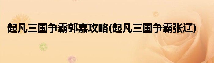 起凡三國爭霸郭嘉攻略(起凡三國爭霸張遼)