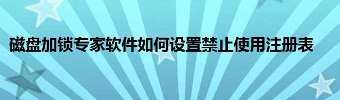 磁盤加鎖專家軟件如何設(shè)置禁止使用注冊(cè)表
