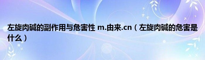 左旋肉堿的副作用與危害性 m.由來.cn（左旋肉堿的危害是什么）