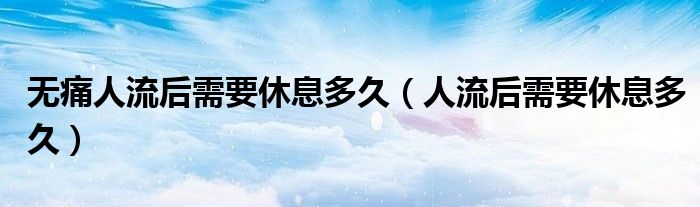 無(wú)痛人流后需要休息多久（人流后需要休息多久）