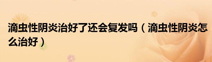 滴蟲性陰炎治好了還會復發(fā)嗎(滴蟲性陰炎怎么治好)