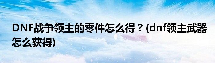 DNF戰(zhàn)爭(zhēng)領(lǐng)主的零件怎么得？(dnf領(lǐng)主武器怎么獲得)