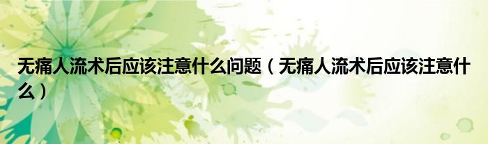 無痛人流術(shù)后應(yīng)該注意什么問題(無痛人流術(shù)后應(yīng)該注意什么)