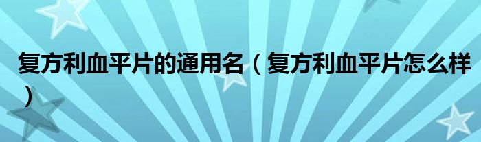 復(fù)方利血平片的通用名(復(fù)方利血平片怎么樣)