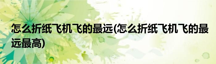 怎么折紙飛機(jī)飛的最遠(yuǎn)(怎么折紙飛機(jī)飛的最遠(yuǎn)最高)