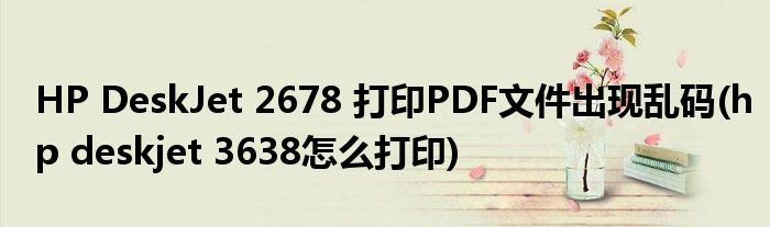HP DeskJet 2678 打印PDF文件出現亂碼(hp deskjet 3638怎么打印)