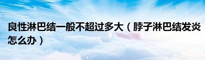 良性淋巴結(jié)一般不超過多大(脖子淋巴結(jié)發(fā)炎怎么辦)