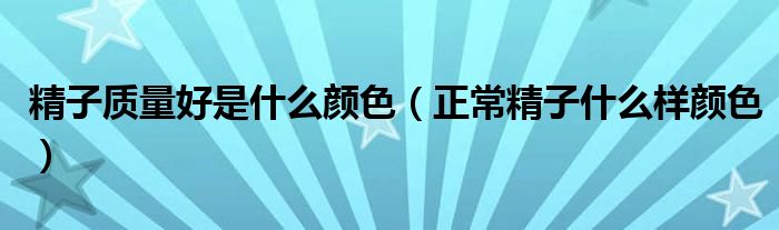 精子質量好是什么顏色（正常精子什么樣顏色）
