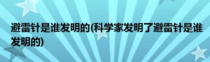 避雷針是誰發(fā)明的(科學(xué)家發(fā)明了避雷針是誰發(fā)明的)