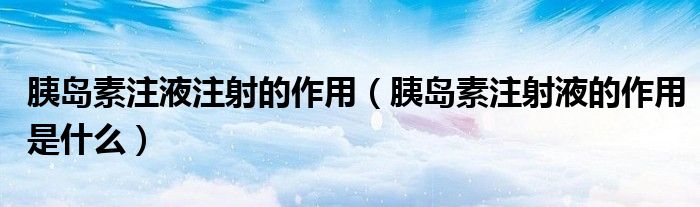 胰島素注液注射的作用（胰島素注射液的作用是什么）