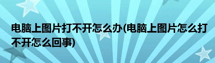 電腦上圖片打不開怎么辦(電腦上圖片怎么打不開怎么回事)