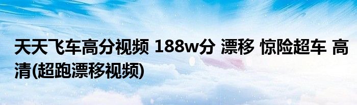 天天飛車高分視頻 188w分 漂移 驚險(xiǎn)超車 高清(超跑漂移視頻)