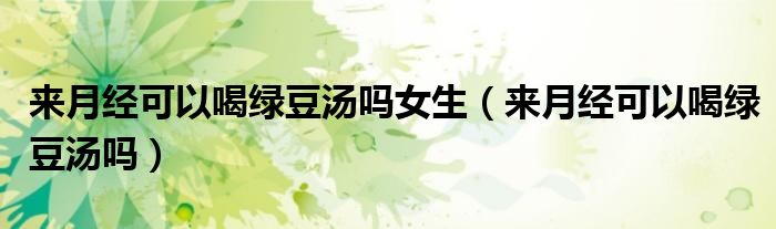 來月經(jīng)可以喝綠豆湯嗎女生(來月經(jīng)可以喝綠豆湯嗎)