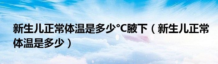 新生兒正常體溫是多少°C腋下(新生兒正常體溫是多少)