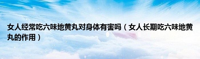 女人經(jīng)常吃六味地黃丸對身體有害嗎（女人長期吃六味地黃丸的作用）