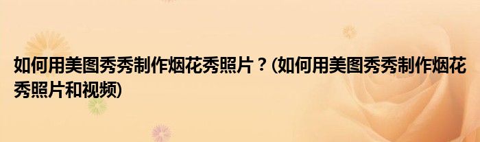 如何用美圖秀秀制作煙花秀照片？(如何用美圖秀秀制作煙花秀照片和視頻)