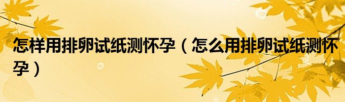 怎樣用排卵試紙測懷孕（怎么用排卵試紙測懷孕）