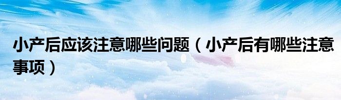 小產(chǎn)后應該注意哪些問題（小產(chǎn)后有哪些注意事項）