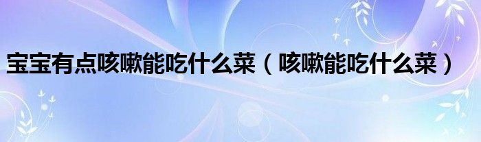 寶寶有點咳嗽能吃什么菜(咳嗽能吃什么菜)