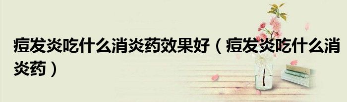 痘發(fā)炎吃什么消炎藥效果好（痘發(fā)炎吃什么消炎藥）