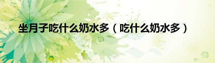 坐月子吃什么奶水多(吃什么奶水多)